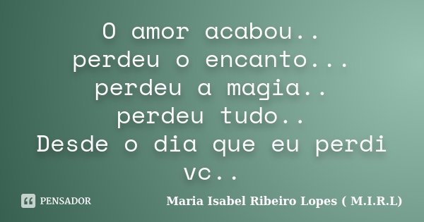 O amor acabou.. perdeu o encanto... perdeu a magia.. perdeu tudo.. Desde o dia que eu perdi vc..... Frase de Maria Isabel Ribeiro Lopes ( M.I.R.L ).