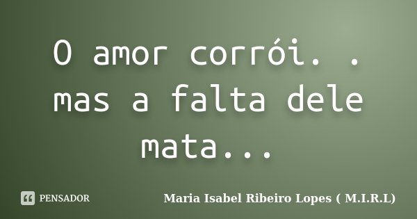 O amor corrói. . mas a falta dele mata...... Frase de Maria Isabel Ribeiro Lopes ( M.I.R.L ).