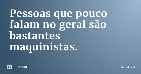 Pessoas que pouco falam no geral são bastantes maquinistas.... Frase de Maria Isabel.