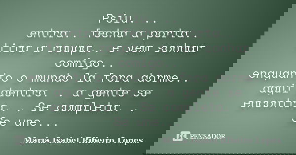 Psiu. .. entra.. fecha a porta.. tira a roupa.. e vem sonhar comigo.. enquanto o mundo lá fora dorme.. aqui dentro. . a gente se encontra. . Se completa. . Se u... Frase de Maria Isabel Ribeiro Lopes.