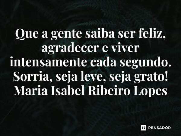 ⁠Que a gente saiba ser feliz, agradecer e viver intensamente cada segundo. Sorria, seja leve, seja grato!... Frase de Maria Isabel Ribeiro Lopes.