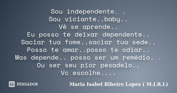 Sou independente. . Sou viciante..baby.. Vê se aprende.. Eu posso te deixar dependente.. Saciar tua fome..saciar tua sede.. Posso te amar..posso te odiar.. Mas ... Frase de Maria Isabel Ribeiro Lopes ( M.I.R.L ).