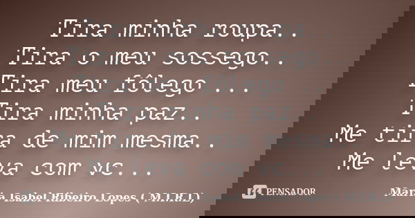 Tira minha roupa.. Tira o meu sossego.. Tira meu fôlego ... Tira minha paz.. Me tira de mim mesma.. Me leva com vc...... Frase de Maria Isabel Ribeiro Lopes ( M.I.R.L ).