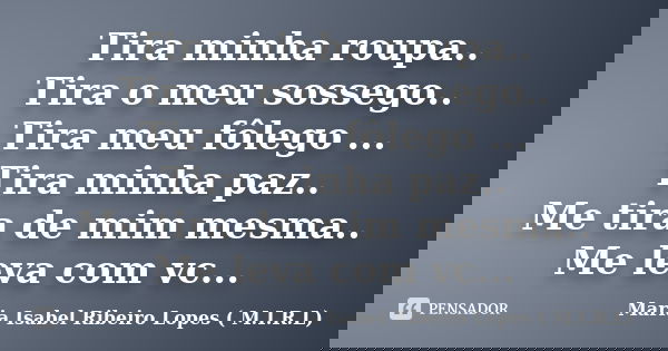 Tira minha roupa.. Tira o meu sossego.. Tira meu fôlego ... Tira minha paz.. Me tira de mim mesma.. Me leva com vc...... Frase de Maria Isabel Ribeiro Lopes ( M.I.R.L ).