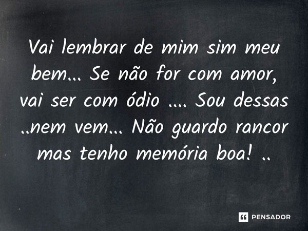 ⁠Vai lembrar de mim sim meu bem... Se não for com amor, vai ser com ódio .... Sou dessas ..nem vem... Não guardo rancor mas tenho memória boa! ..... Frase de Maria Isabel Ribeiro Lopes.