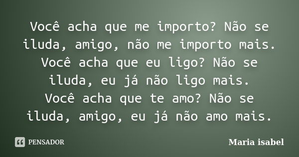 Você acha que me importo? Não se iluda, amigo, não me importo mais. Você acha que eu ligo? Não se iluda, eu já não ligo mais. Você acha que te amo? Não se iluda... Frase de Maria Isabel.