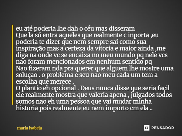 eu até poderia lhe dah o céu mas disseram Que la só entra aqueles que realmente c inporta ,eu poderia te dizer que nem sempre sai como sua inspiração mas a cer... Frase de Maria Isabela.