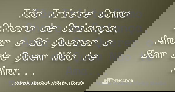 Tão Triste Como Choro de Criança, Amar e Só Querer o Bem de Quem Não te Ama...... Frase de Maria Isabela Vieira Borba.