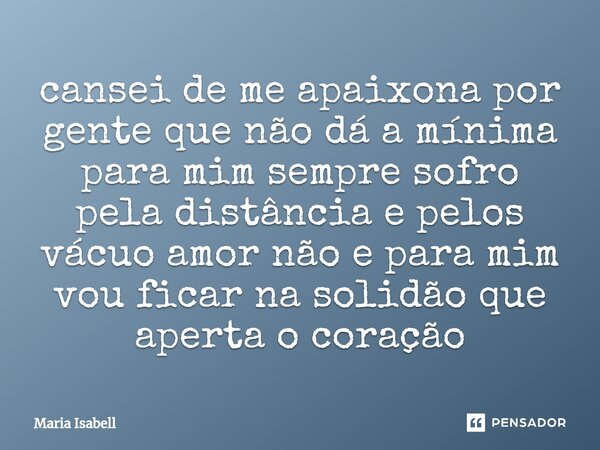 ⁠cansei de me apaixona por gente que não dá a mínima para mim sempre sofro pela distância e pelos vácuo amor não e para mim vou ficar na solidão que aperta o co... Frase de Maria Isabell.
