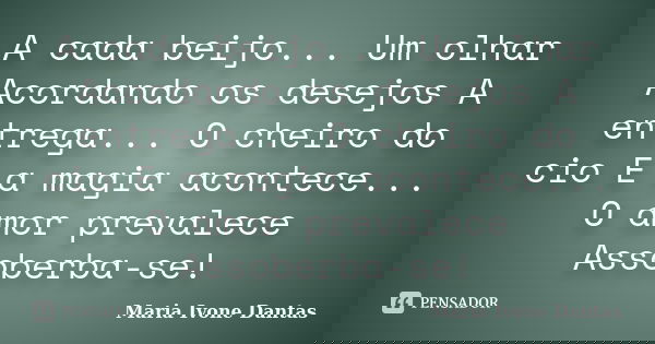 A cada beijo... Um olhar Acordando os desejos A entrega... O cheiro do cio E a magia acontece... O amor prevalece Assoberba-se!... Frase de Maria Ivone Dantas.