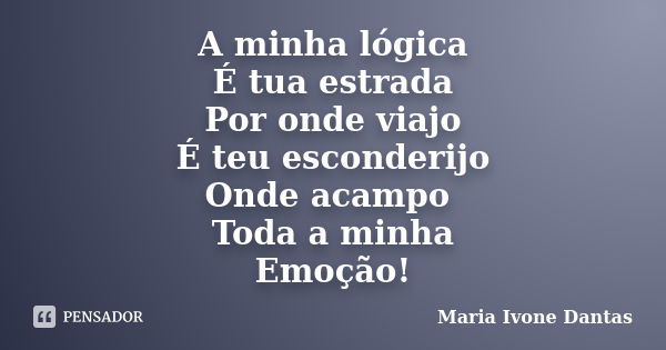 A minha lógica É tua estrada Por onde viajo É teu esconderijo Onde acampo Toda a minha Emoção!... Frase de Maria Ivone Dantas.