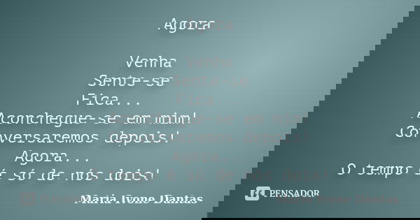 Agora Venha Sente-se Fica... Aconchegue-se em mim! Conversaremos depois! Agora... O tempo é só de nós dois!... Frase de Maria Ivone Dantas.
