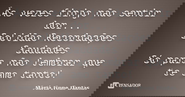 Às vezes finjo não sentir dor... Solidão Recordações Saudades Só para não lembrar que te amo tanto!... Frase de Maria Ivone Dantas.
