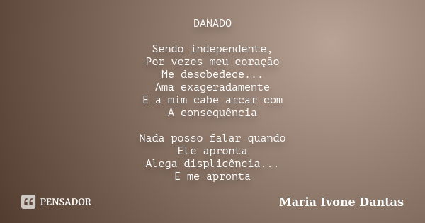 DANADO Sendo independente, Por vezes meu coração Me desobedece... Ama exageradamente E a mim cabe arcar com A consequência Nada posso falar quando Ele apronta A... Frase de Maria Ivone Dantas.