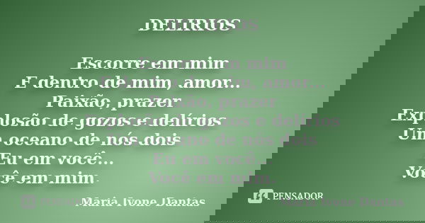 DELIRIOS Escorre em mim E dentro de mim, amor... Paixão, prazer Explosão de gozos e delírios Um oceano de nós dois Eu em você... Você em mim.... Frase de Maria Ivone Dantas.
