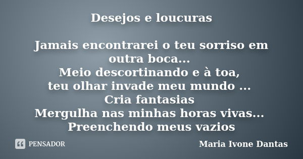 Desejos e loucuras Jamais encontrarei o teu sorriso em outra boca... Meio descortinando e à toa, teu olhar invade meu mundo ... Cria fantasias Mergulha nas minh... Frase de Maria Ivone Dantas.