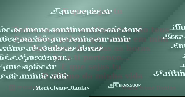 E que sejas tu Todos os meus sentimentos são teus Essa doce paixão que reina em mim Em ritmo de todas as horas Só a ti pertenço... E que sejas tu O último da mi... Frase de Maria Ivone Dantas.