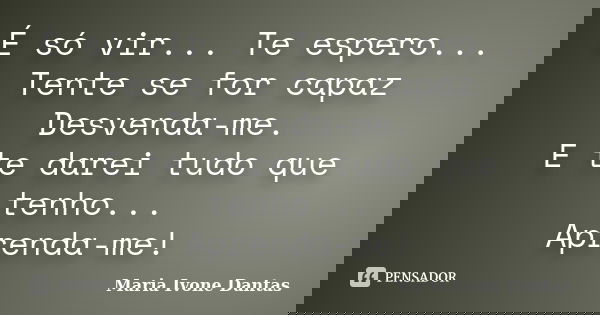 É só vir... Te espero... Tente se for capaz Desvenda-me. E te darei tudo que tenho... Aprenda-me!... Frase de Maria Ivone Dantas.