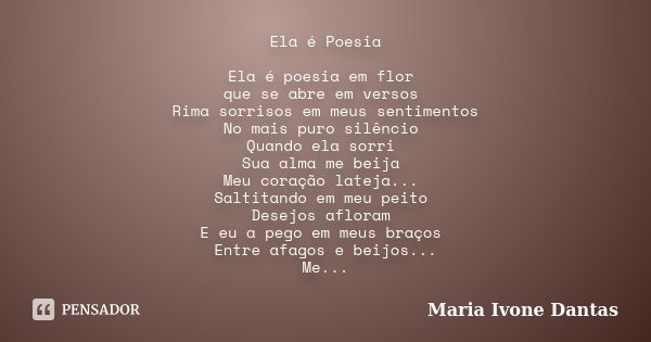 Ela é Poesia Ela é poesia em flor que se abre em versos Rima sorrisos em meus sentimentos No mais puro silêncio Quando ela sorri Sua alma me beija Meu coração l... Frase de Maria Ivone Dantas.