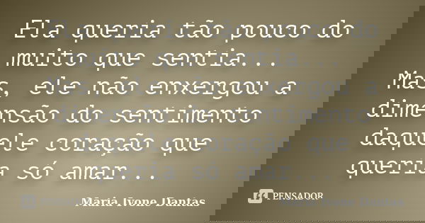 Ela queria tão pouco do muito que sentia... Mas, ele não enxergou a dimensão do sentimento daquele coração que queria só amar...... Frase de Maria Ivone Dantas.