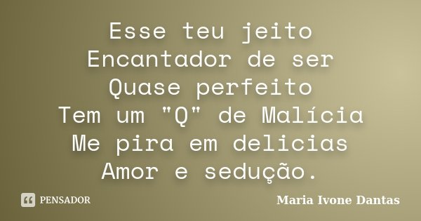 Esse teu jeito Encantador de ser Quase perfeito Tem um "Q" de Malícia Me pira em delicias Amor e sedução.... Frase de Maria Ivone Dantas.