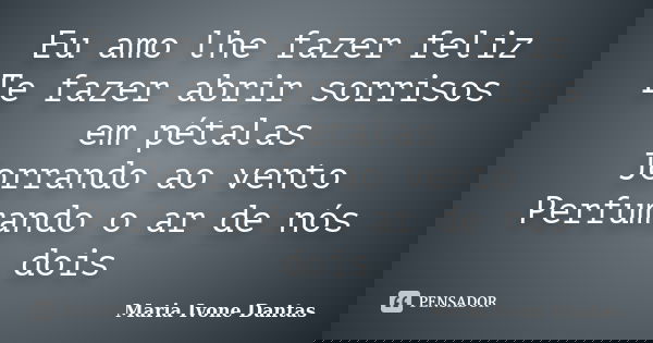 Eu amo lhe fazer feliz Te fazer abrir sorrisos em pétalas Jorrando ao vento Perfumando o ar de nós dois... Frase de Maria Ivone Dantas.