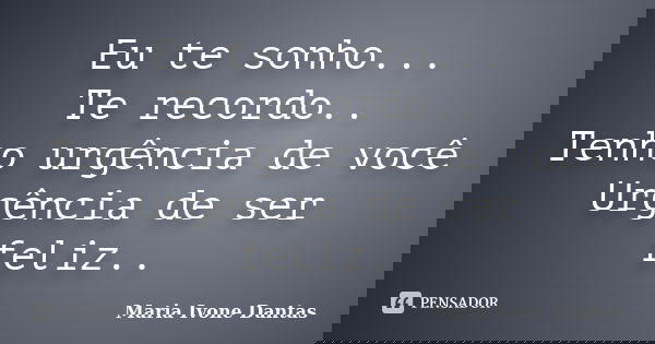 Eu te sonho... Te recordo.. Tenho urgência de você Urgência de ser feliz..... Frase de Maria Ivone Dantas.
