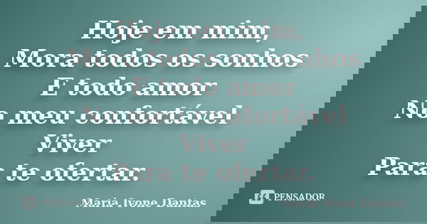 Hoje em mim, Mora todos os sonhos E todo amor No meu confortável Viver Para te ofertar.... Frase de Maria Ivone Dantas.