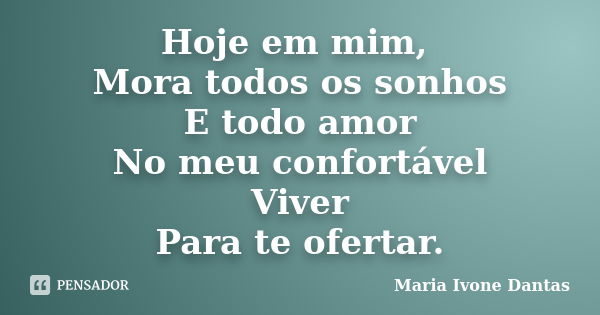 Hoje em mim, Mora todos os sonhos E todo amor No meu confortável Viver Para te ofertar.... Frase de Maria Ivone Dantas.