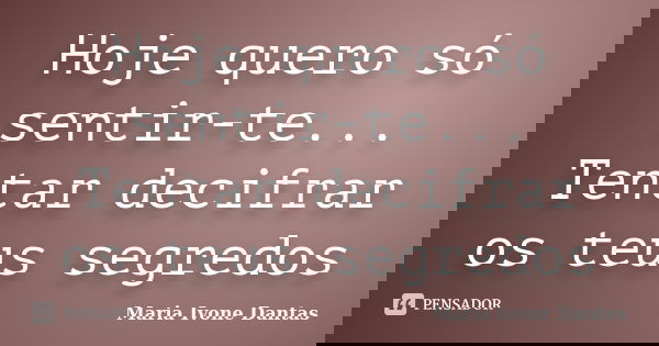 Hoje quero só sentir-te... Tentar decifrar os teus segredos... Frase de Maria Ivone Dantas.