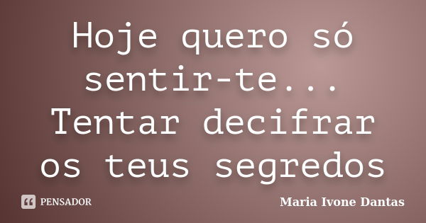 Hoje quero só sentir-te... Tentar decifrar os teus segredos... Frase de Maria Ivone Dantas.