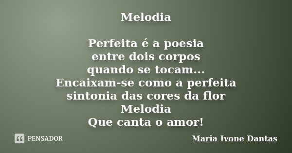 Melodia Perfeita é a poesia entre dois corpos quando se tocam... Encaixam-se como a perfeita sintonia das cores da flor Melodia Que canta o amor!... Frase de Maria Ivone Dantas.