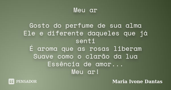 Meu ar Gosto do perfume de sua alma Ele e diferente daqueles que já senti É aroma que as rosas liberam Suave como o clarão da lua Essência de amor... Meu ar!... Frase de Maria Ivone Dantas.