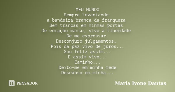 MEU MUNDO Sempre levantando a bandeira branca da franqueza Sem trancas em minhas portas De coração manso, vivo a liberdade De me expressar. Desconjuro julgament... Frase de Maria Ivone Dantas.