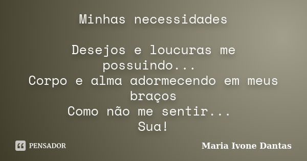 Minhas necessidades Desejos e loucuras me possuindo... Corpo e alma adormecendo em meus braços Como não me sentir... Sua!... Frase de Maria Ivone Dantas.