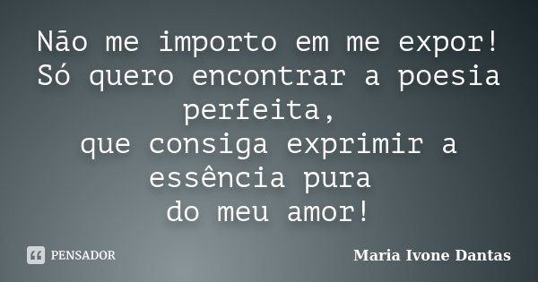 Não me importo em me expor! Só quero encontrar a poesia perfeita, que consiga exprimir a essência pura do meu amor!... Frase de Maria Ivone Dantas.