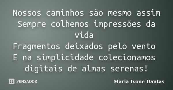 Nossos caminhos são mesmo assim Sempre colhemos impressões da vida Fragmentos deixados pelo vento E na simplicidade colecionamos digitais de almas serenas!... Frase de Maria Ivone Dantas.