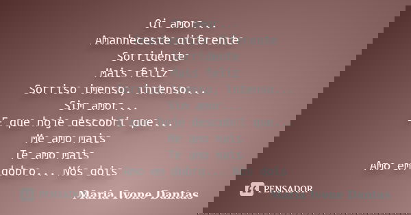 Oi amor... Amanheceste diferente Sorridente Mais feliz Sorriso imenso, intenso... Sim amor... E que hoje descobri que... Me amo mais Te amo mais Amo em dobro...... Frase de Maria Ivone Dantas.