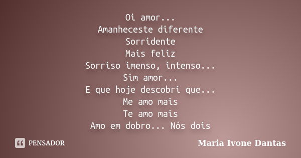 Oi amor... Amanheceste diferente Sorridente Mais feliz Sorriso imenso, intenso... Sim amor... E que hoje descobri que... Me amo mais Te amo mais Amo em dobro...... Frase de Maria Ivone Dantas.