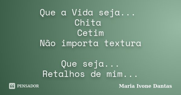Que a Vida seja... Chita Cetim Não importa textura Que seja... Retalhos de mim...... Frase de Maria Ivone Dantas.