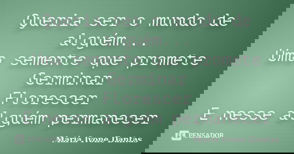 Queria ser o mundo de alguém... Uma semente que promete Germinar Florescer E nesse alguém permanecer... Frase de Maria Ivone Dantas.