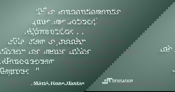 "É o encantamento que me atrai, Hipnotiza... Ela tem o poder de fazer os meus dias Renascerem Sempre."... Frase de Maria Ivone Dantas.
