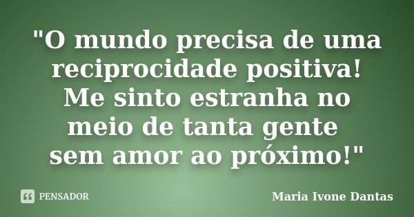 "O mundo precisa de uma reciprocidade positiva! Me sinto estranha no meio de tanta gente sem amor ao próximo!"... Frase de Maria Ivone Dantas.