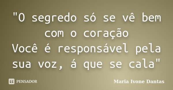 "O segredo só se vê bem com o coração Você é responsável pela sua voz, á que se cala"... Frase de Maria Ivone Dantas.
