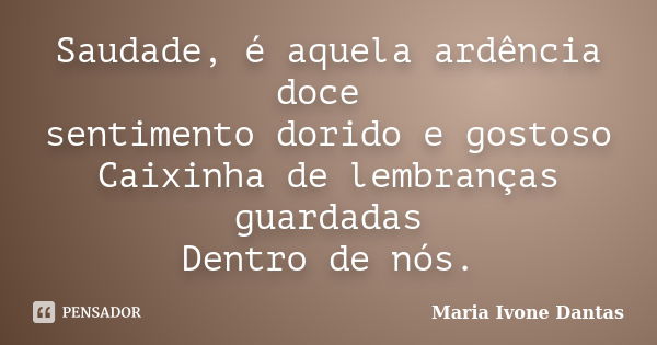 Saudade, é aquela ardência doce sentimento dorido e gostoso Caixinha de lembranças guardadas Dentro de nós.... Frase de Maria Ivone Dantas.