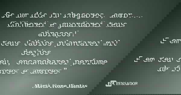 Se um dia tu chegares, amor... Colherei e guardarei teus abraços! E em teus lábios plantarei mil beijos E em teu céu, encandearei perfume de flores e amores”... Frase de Maria Ivone Dantas.