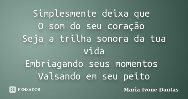 Simplesmente deixa que O som do seu coração Seja a trilha sonora da tua vida Embriagando seus momentos Valsando em seu peito... Frase de Maria Ivone Dantas.