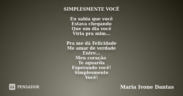 SIMPLESMENTE VOCÊ Eu sabia que você Estava chegando Que um dia você Viria pra mim... Pra me dá Felicidade Me amar de verdade Entre... Meu coração Te aguarda Esp... Frase de Maria Ivone Dantas.