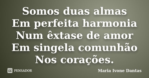 Somos duas almas Em perfeita harmonia Num êxtase de amor Em singela comunhão Nos corações.... Frase de Maria Ivone Dantas.