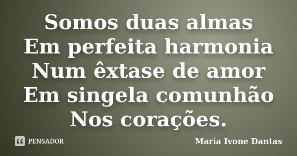 Somos duas almas Em perfeita harmonia Num êxtase de amor Em singela comunhão Nos corações.... Frase de Maria Ivone Dantas.